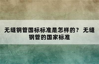 无缝钢管国标标准是怎样的？ 无缝钢管的国家标准